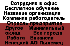 Сотрудник в офис Бесплатное обучение › Название организации ­ Компания-работодатель › Отрасль предприятия ­ Другое › Минимальный оклад ­ 1 - Все города Работа » Вакансии   . Ненецкий АО,Пылемец д.